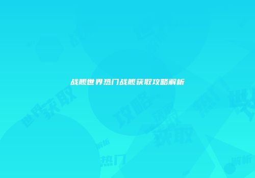 战舰世界热门战舰获取攻略解析