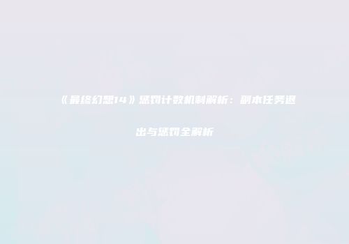 《最终幻想14》惩罚计数机制解析：副本任务退出与惩罚全解析