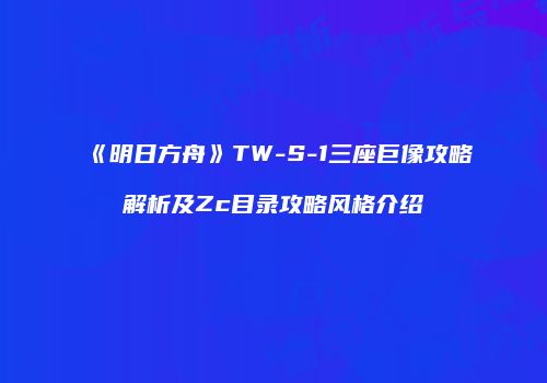 《明日方舟》TW-S-1三座巨像攻略解析及Zc目录攻略风格介绍