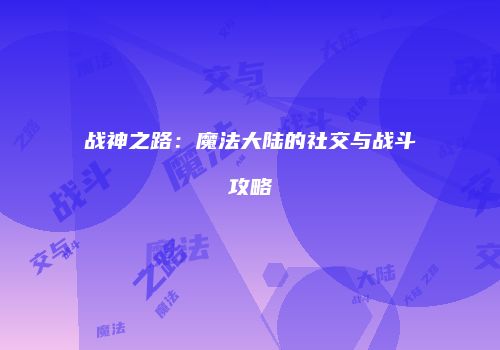战神之路：魔法大陆的社交与战斗攻略
