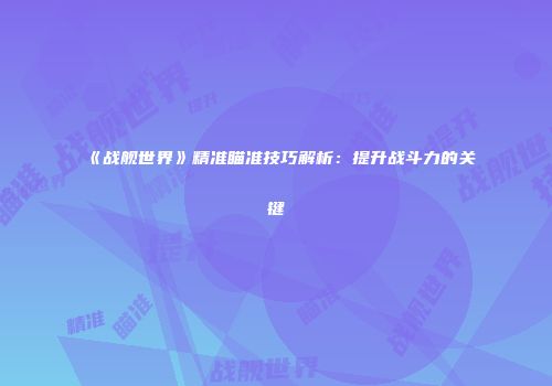 《战舰世界》精准瞄准技巧解析：提升战斗力的关键