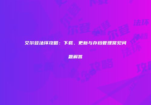 艾尔登法环攻略：下载、更新与存档管理常见问题解答