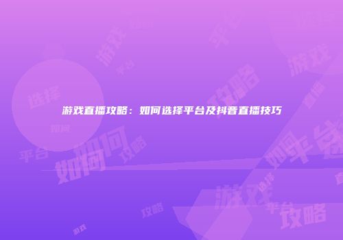 游戏直播攻略：如何选择平台及抖音直播技巧