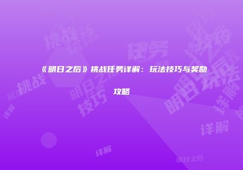 《明日之后》挑战任务详解：玩法技巧与奖励攻略