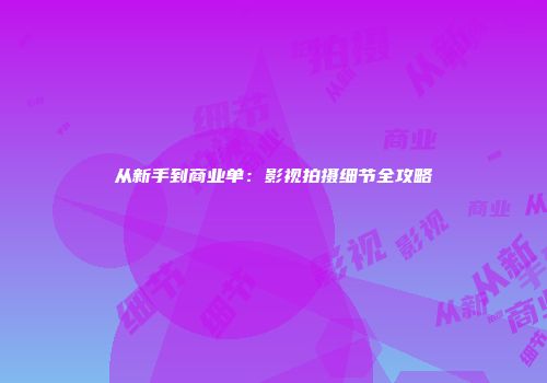 从新手到商业单：影视拍摄细节全攻略