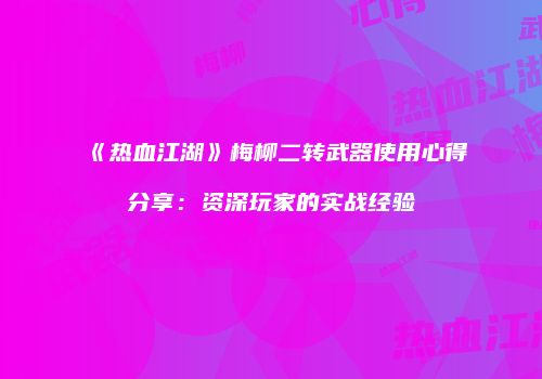 《热血江湖》梅柳二转武器使用心得分享：资深玩家的实战经验