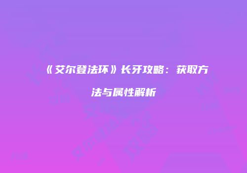 《艾尔登法环》长牙攻略：获取方法与属性解析