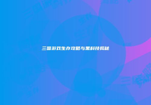 三国游戏生存攻略与黑科技揭秘