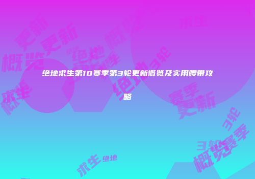 绝地求生第10赛季第3轮更新概览及实用腰带攻略