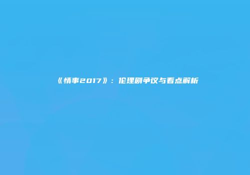 《情事2017》：伦理剧争议与看点解析