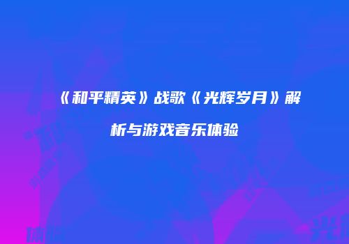 《和平精英》战歌《光辉岁月》解析与游戏音乐体验