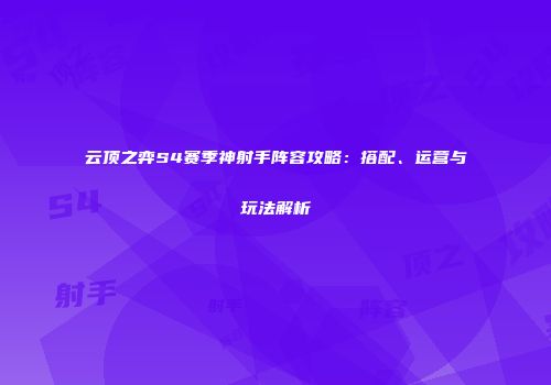 云顶之弈S4赛季神射手阵容攻略：搭配、运营与玩法解析