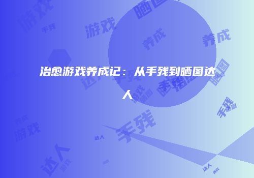 治愈游戏养成记：从手残到晒图达人