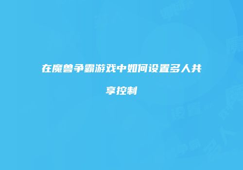 在魔兽争霸游戏中如何设置多人共享控制