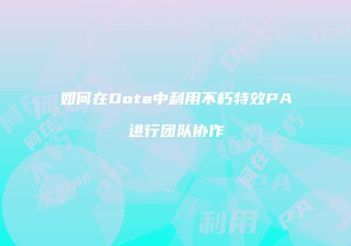 如何在Dota中利用不朽特效PA进行团队协作