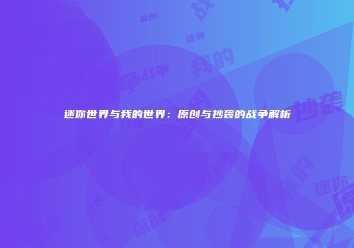 迷你世界与我的世界：原创与抄袭的战争解析