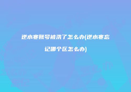 逆水寒账号被洗了怎么办(逆水寒忘记哪个区怎么办)