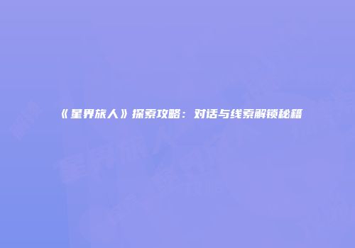 《星界旅人》探索攻略：对话与线索解锁秘籍