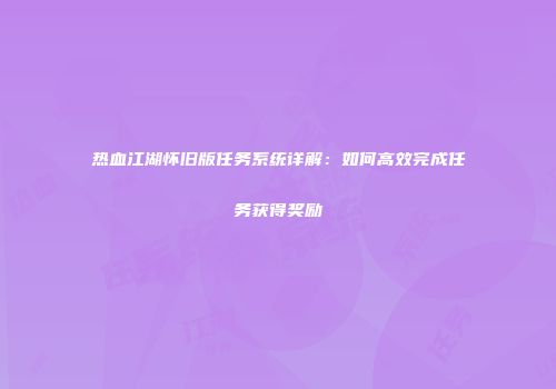 热血江湖怀旧版任务系统详解：如何高效完成任务获得奖励