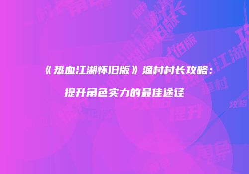 《热血江湖怀旧版》渔村村长攻略：提升角色实力的最佳途径