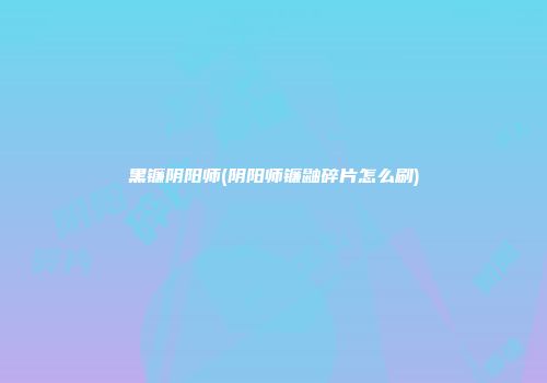 黑镰阴阳师(阴阳师镰鼬碎片怎么刷)
