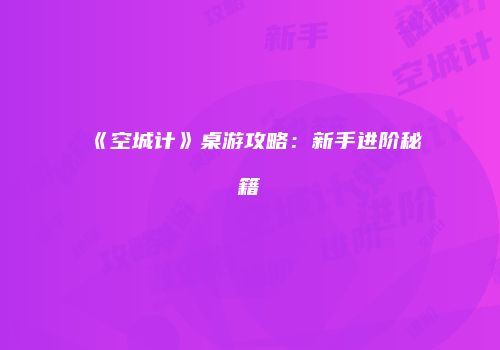 《空城计》桌游攻略：新手进阶秘籍