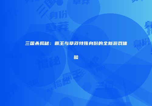三国杀揭秘：霸王与草莽特殊身份的全新游戏体验