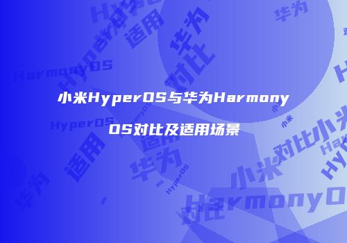 小米HyperOS与华为HarmonyOS对比及适用场景