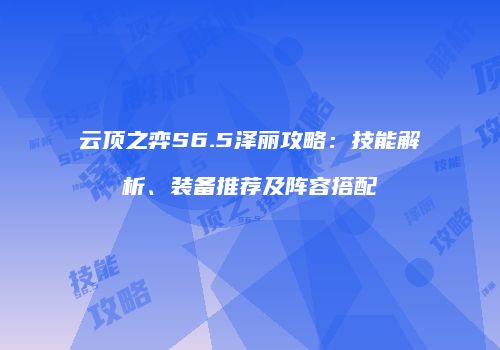 云顶之弈S6.5泽丽攻略：技能解析、装备推荐及阵容搭配