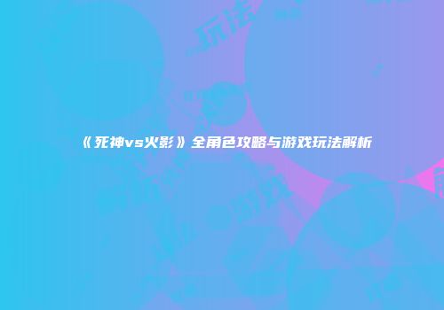 《死神vs火影》全角色攻略与游戏玩法解析