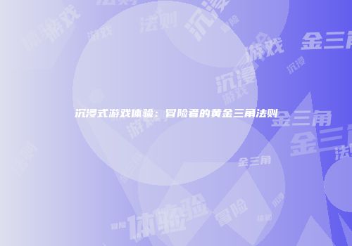 沉浸式游戏体验：冒险者的黄金三角法则