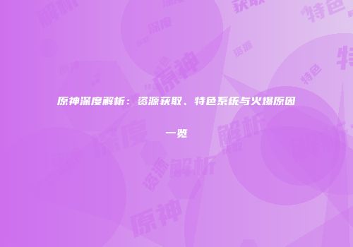 原神深度解析：资源获取、特色系统与火爆原因一览