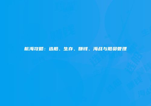 航海攻略：选船、生存、赚钱、海战与船员管理