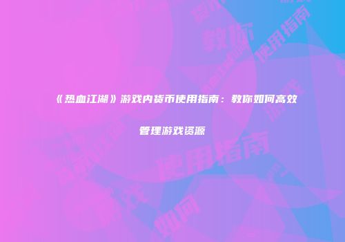 《热血江湖》游戏内货币使用指南：教你如何高效管理游戏资源