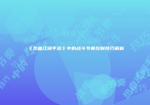 《热血江湖手游》中的战斗节奏控制技巧解析