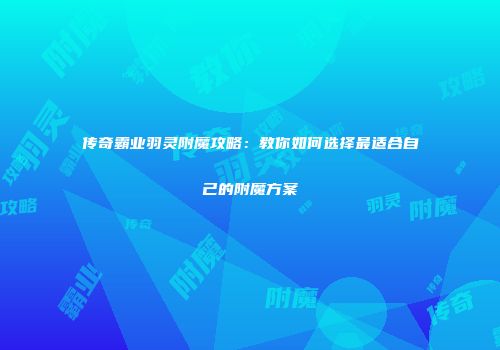 传奇霸业羽灵附魔攻略：教你如何选择最适合自己的附魔方案