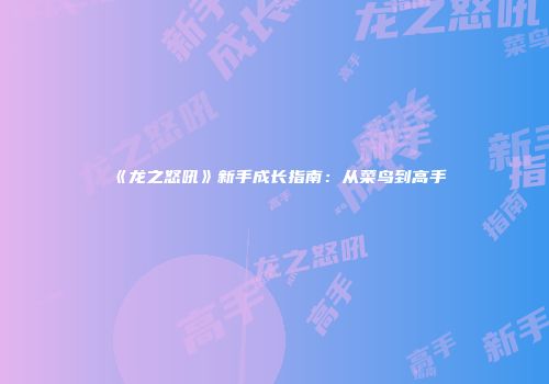 《龙之怒吼》新手成长指南：从菜鸟到高手