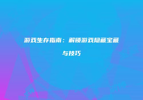 游戏生存指南：解锁游戏隐藏宝藏与技巧