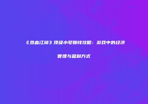 《热血江湖》顶级小号赚钱攻略：游戏中的经济管理与盈利方式