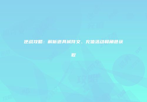 逆战攻略：解析道具城符文、充值活动和角色获取