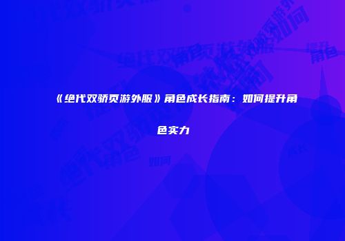 《绝代双骄页游外服》角色成长指南：如何提升角色实力