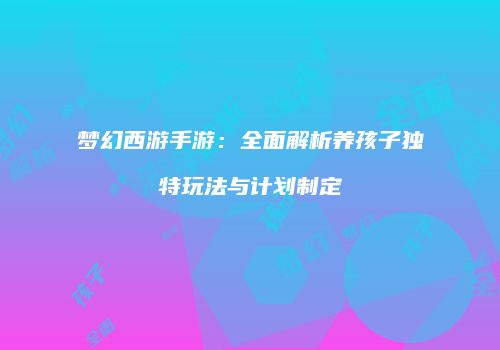 梦幻西游手游：全面解析养孩子独特玩法与计划制定