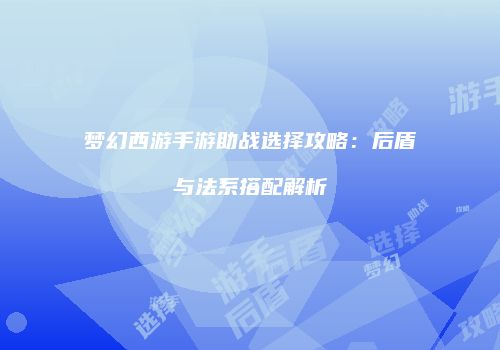 梦幻西游手游助战选择攻略：后盾与法系搭配解析
