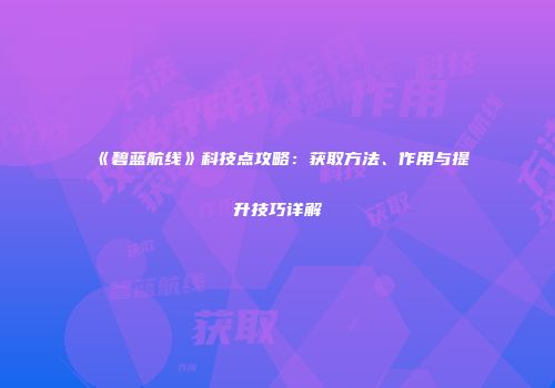 《碧蓝航线》科技点攻略：获取方法、作用与提升技巧详解
