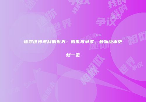 迷你世界与我的世界：相似与争议，最新版本更新一览