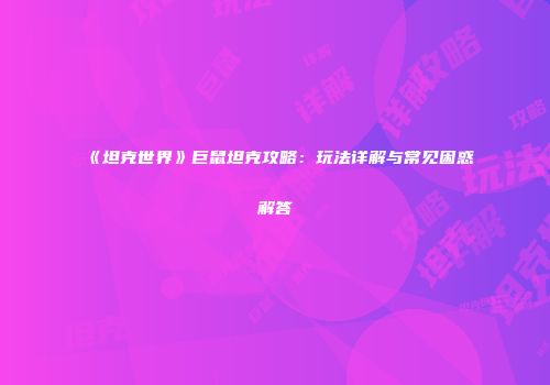 《坦克世界》巨鼠坦克攻略：玩法详解与常见困惑解答