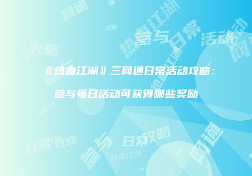《热血江湖》三网通日常活动攻略：参与每日活动可获得哪些奖励