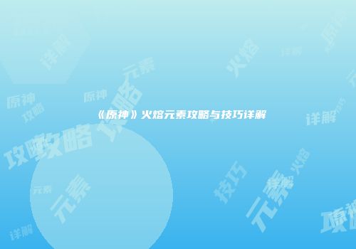《原神》火熔元素攻略与技巧详解