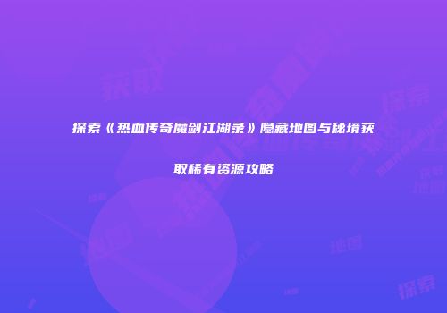 探索《热血传奇魔剑江湖录》隐藏地图与秘境获取稀有资源攻略