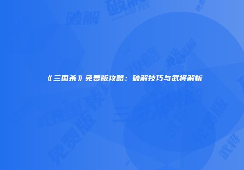 《三国杀》免费版攻略：破解技巧与武将解析